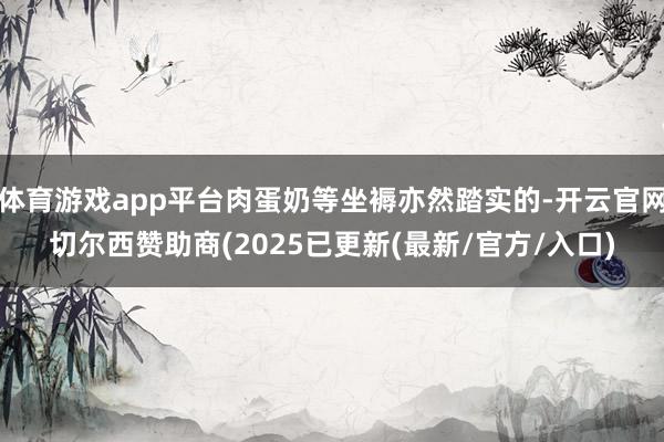 体育游戏app平台肉蛋奶等坐褥亦然踏实的-开云官网切尔西赞助商(2025已更新(最新/官方/入口)