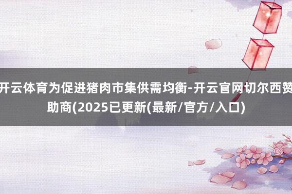 开云体育为促进猪肉市集供需均衡-开云官网切尔西赞助商(2025已更新(最新/官方/入口)