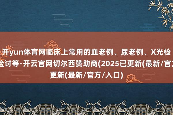 开yun体育网临床上常用的血老例、尿老例、X光检讨、CT检讨等-开云官网切尔西赞助商(2025已更新(最新/官方/入口)