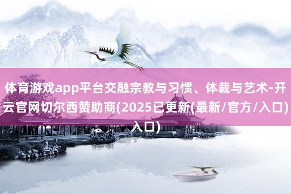 体育游戏app平台交融宗教与习惯、体裁与艺术-开云官网切尔西赞助商(2025已更新(最新/官方/入口)