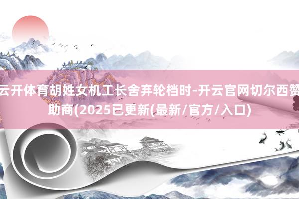 云开体育胡姓女机工长舍弃轮档时-开云官网切尔西赞助商(2025已更新(最新/官方/入口)