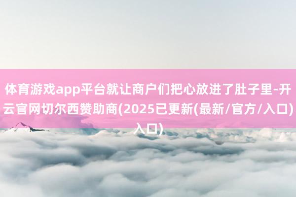 体育游戏app平台就让商户们把心放进了肚子里-开云官网切尔西赞助商(2025已更新(最新/官方/入口)