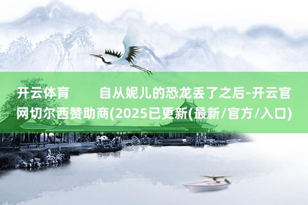 开云体育        自从妮儿的恐龙丢了之后-开云官网切尔西赞助商(2025已更新(最新/官方/入口)