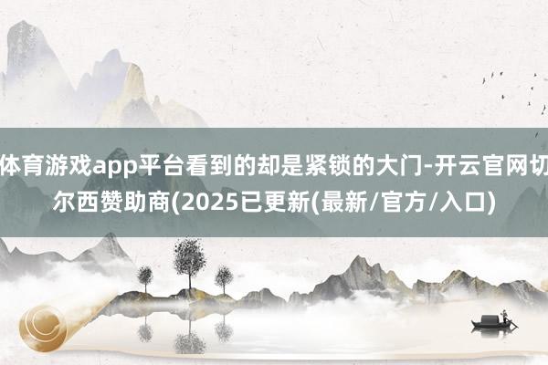 体育游戏app平台看到的却是紧锁的大门-开云官网切尔西赞助商(2025已更新(最新/官方/入口)
