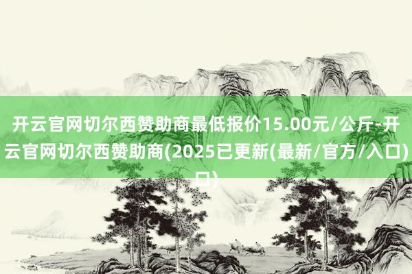 开云官网切尔西赞助商最低报价15.00元/公斤-开云官网切尔西赞助商(2025已更新(最新/官方/入口)