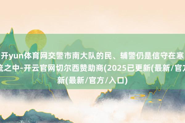开yun体育网交警市南大队的民、辅警仍是信守在寒风与车流之中-开云官网切尔西赞助商(2025已更新(最新/官方/入口)