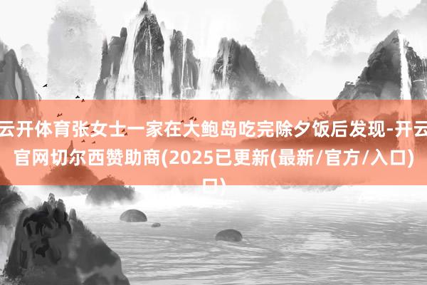 云开体育张女士一家在大鲍岛吃完除夕饭后发现-开云官网切尔西赞助商(2025已更新(最新/官方/入口)