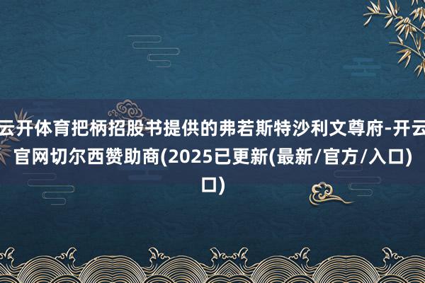 云开体育把柄招股书提供的弗若斯特沙利文尊府-开云官网切尔西赞助商(2025已更新(最新/官方/入口)