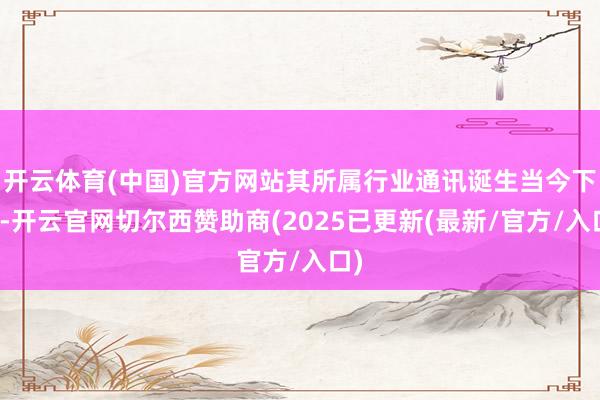 开云体育(中国)官方网站其所属行业通讯诞生当今下落-开云官网切尔西赞助商(2025已更新(最新/官方/入口)