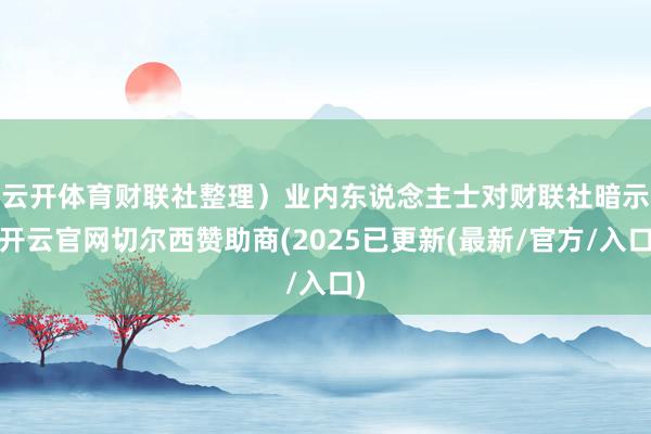 云开体育财联社整理）　　业内东说念主士对财联社暗示-开云官网切尔西赞助商(2025已更新(最新/官方/入口)
