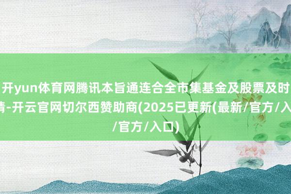 开yun体育网腾讯本旨通连合全市集基金及股票及时行情-开云官网切尔西赞助商(2025已更新(最新/官方/入口)