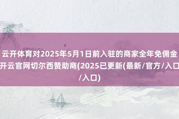 云开体育对2025年5月1日前入驻的商家全年免佣金-开云官网切尔西赞助商(2025已更新(最新/官方/入口)