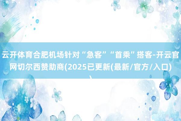 云开体育合肥机场针对“急客”“首乘”搭客-开云官网切尔西赞助商(2025已更新(最新/官方/入口)