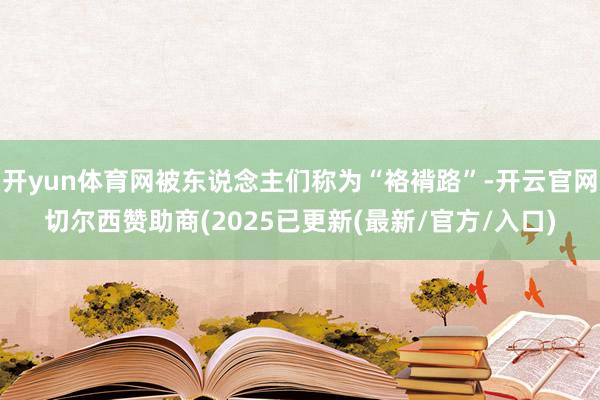 开yun体育网被东说念主们称为“袼褙路”-开云官网切尔西赞助商(2025已更新(最新/官方/入口)
