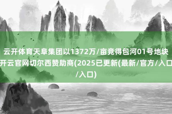 云开体育天阜集团以1372万/亩竞得包河01号地块-开云官网切尔西赞助商(2025已更新(最新/官方/入口)