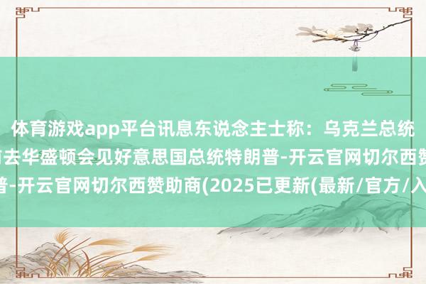 体育游戏app平台讯息东说念主士称：乌克兰总统泽连斯基贪图于周五前去华盛顿会见好意思国总统特朗普-开云官网切尔西赞助商(2025已更新(最新/官方/入口)
