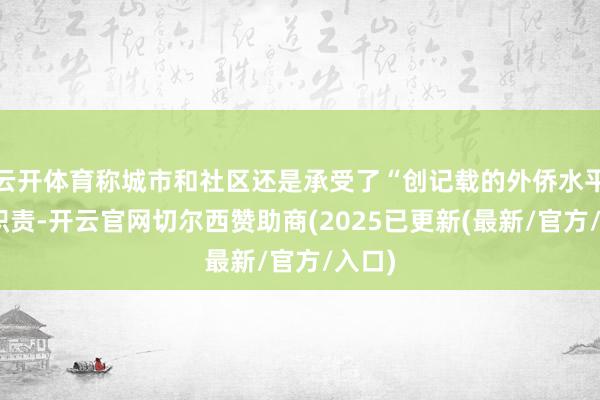 云开体育称城市和社区还是承受了“创记载的外侨水平”的职责-开云官网切尔西赞助商(2025已更新(最新/官方/入口)