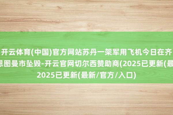 开云体育(中国)官方网站苏丹一架军用飞机今日在齐门喀土穆西部恩图曼市坠毁-开云官网切尔西赞助商(2025已更新(最新/官方/入口)