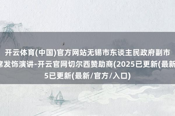 开云体育(中国)官方网站　　无锡市东谈主民政府副市长周文栋出席发饰演讲-开云官网切尔西赞助商(2025已更新(最新/官方/入口)