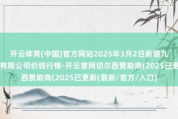 开云体育(中国)官方网站2025年3月2日新疆九愉快和果品标的责罚有限公司价钱行情-开云官网切尔西赞助商(2025已更新(最新/官方/入口)