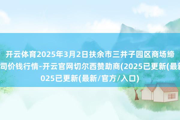 开云体育2025年3月2日扶余市三井子园区商场缔造运营有限公司价钱行情-开云官网切尔西赞助商(2025已更新(最新/官方/入口)