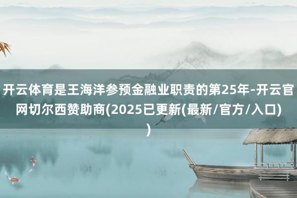 开云体育是王海洋参预金融业职责的第25年-开云官网切尔西赞助商(2025已更新(最新/官方/入口)