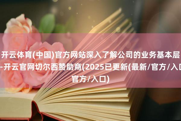 开云体育(中国)官方网站深入了解公司的业务基本层面-开云官网切尔西赞助商(2025已更新(最新/官方/入口)