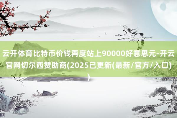 云开体育比特币价钱再度站上90000好意思元-开云官网切尔西赞助商(2025已更新(最新/官方/入口)