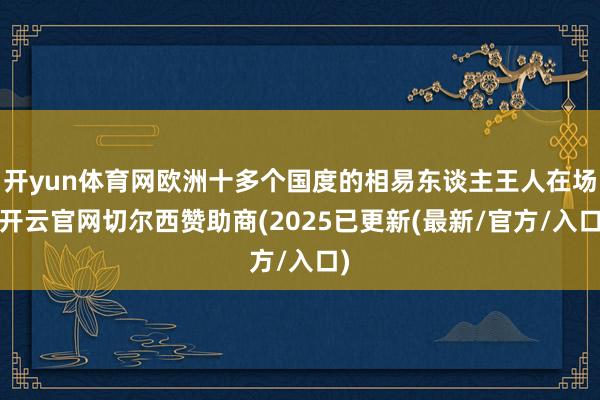 开yun体育网欧洲十多个国度的相易东谈主王人在场-开云官网切尔西赞助商(2025已更新(最新/官方/入口)