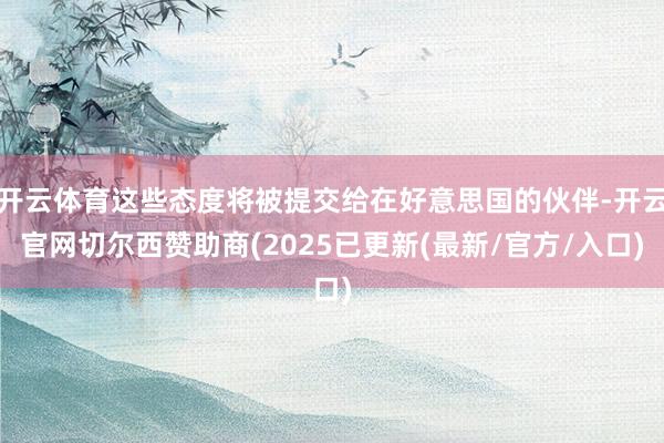 开云体育这些态度将被提交给在好意思国的伙伴-开云官网切尔西赞助商(2025已更新(最新/官方/入口)