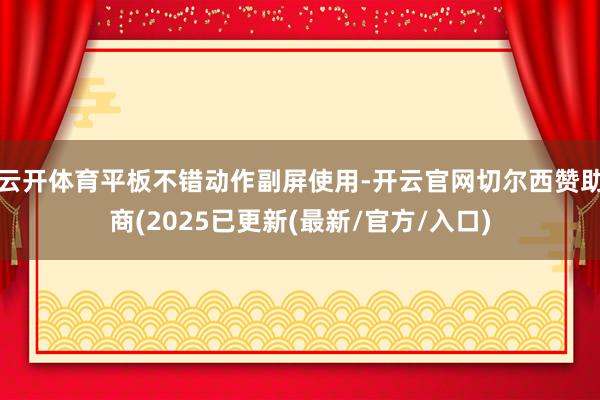 云开体育平板不错动作副屏使用-开云官网切尔西赞助商(2025已更新(最新/官方/入口)