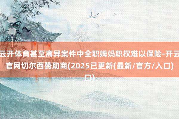 云开体育甚至离异案件中全职姆妈职权难以保险-开云官网切尔西赞助商(2025已更新(最新/官方/入口)