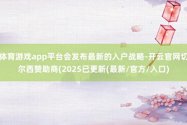 体育游戏app平台会发布最新的入户战略-开云官网切尔西赞助商(2025已更新(最新/官方/入口)