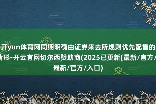 开yun体育网同期明确由证券来去所规则优先配售的其他情形-开云官网切尔西赞助商(2025已更新(最新/官方/入口)