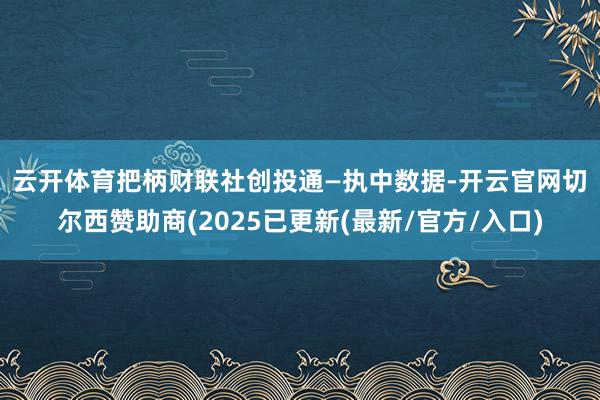 云开体育　　把柄财联社创投通—执中数据-开云官网切尔西赞助商(2025已更新(最新/官方/入口)