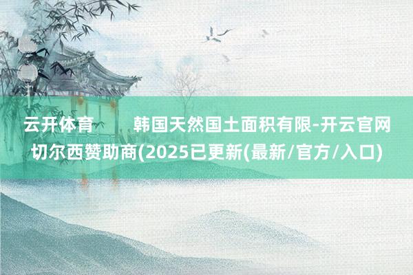 云开体育        韩国天然国土面积有限-开云官网切尔西赞助商(2025已更新(最新/官方/入口)