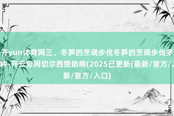 开yun体育网三、冬笋的烹调步伐冬笋的烹调步伐多种种种-开云官网切尔西赞助商(2025已更新(最新/官方/入口)