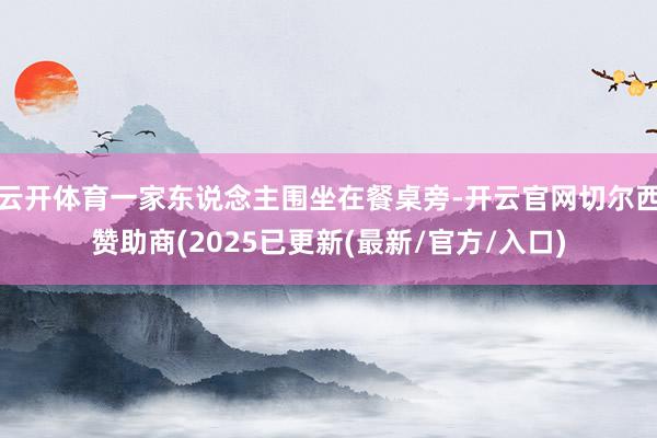 云开体育一家东说念主围坐在餐桌旁-开云官网切尔西赞助商(2025已更新(最新/官方/入口)