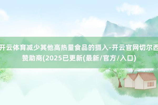 开云体育减少其他高热量食品的摄入-开云官网切尔西赞助商(2025已更新(最新/官方/入口)