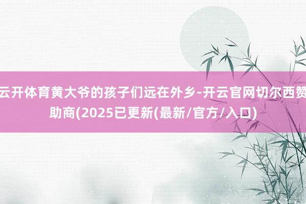 云开体育黄大爷的孩子们远在外乡-开云官网切尔西赞助商(2025已更新(最新/官方/入口)