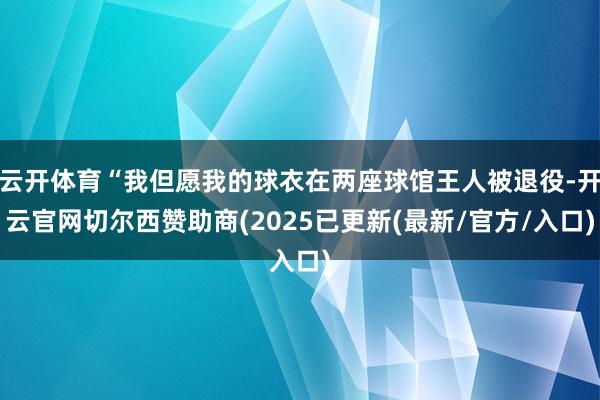 云开体育“我但愿我的球衣在两座球馆王人被退役-开云官网切尔西赞助商(2025已更新(最新/官方/入口)