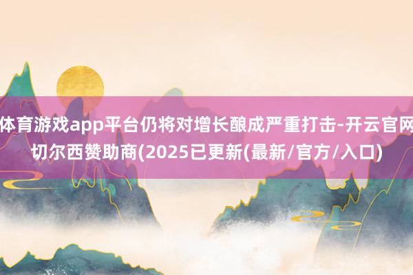体育游戏app平台仍将对增长酿成严重打击-开云官网切尔西赞助商(2025已更新(最新/官方/入口)