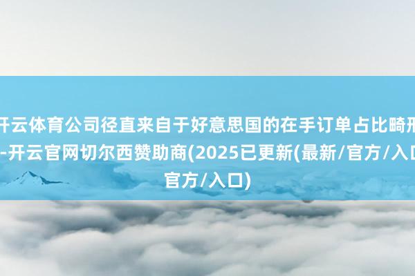 开云体育公司径直来自于好意思国的在手订单占比畸形低-开云官网切尔西赞助商(2025已更新(最新/官方/入口)