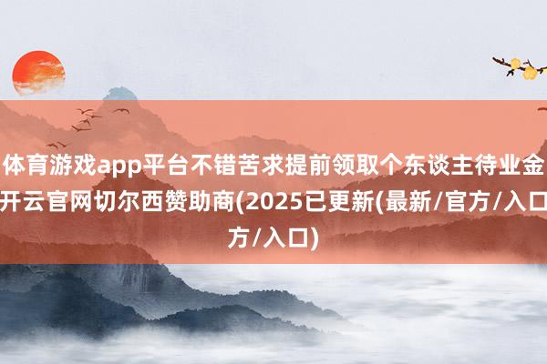 体育游戏app平台不错苦求提前领取个东谈主待业金-开云官网切尔西赞助商(2025已更新(最新/官方/入口)