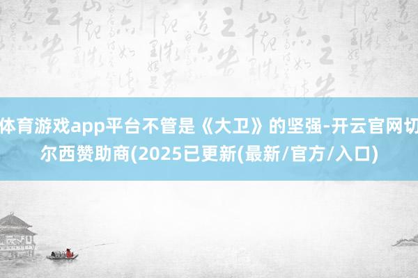 体育游戏app平台不管是《大卫》的坚强-开云官网切尔西赞助商(2025已更新(最新/官方/入口)