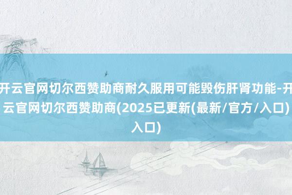 开云官网切尔西赞助商耐久服用可能毁伤肝肾功能-开云官网切尔西赞助商(2025已更新(最新/官方/入口)