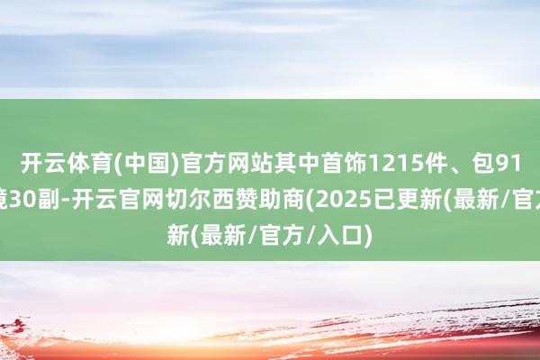 开云体育(中国)官方网站其中首饰1215件、包91个、眼镜30副-开云官网切尔西赞助商(2025已更新(最新/官方/入口)