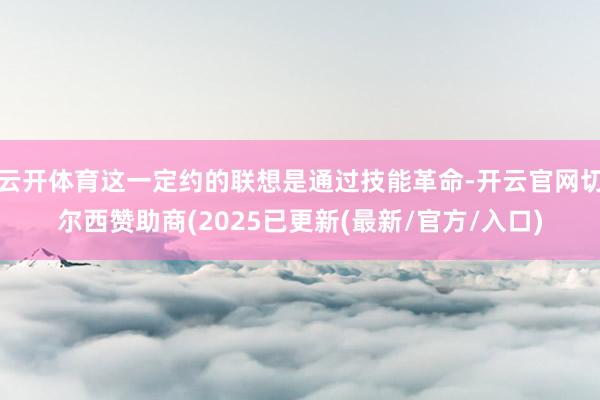 云开体育这一定约的联想是通过技能革命-开云官网切尔西赞助商(2025已更新(最新/官方/入口)