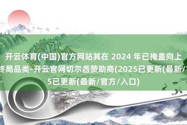 开云体育(中国)官方网站其在 2024 年已掩盖向上 100 多个终局品类-开云官网切尔西赞助商(2025已更新(最新/官方/入口)
