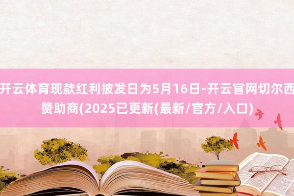 开云体育现款红利披发日为5月16日-开云官网切尔西赞助商(2025已更新(最新/官方/入口)